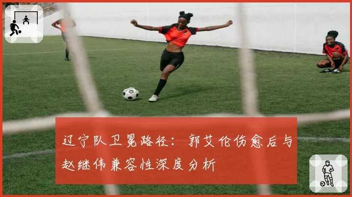 辽宁队卫冕路径：郭艾伦伤愈后与赵继伟兼容性深度分析