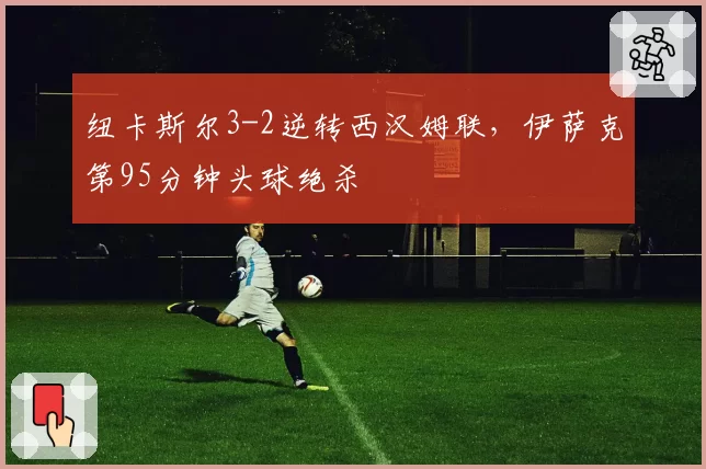 纽卡斯尔3-2逆转西汉姆联，伊萨克第95分钟头球绝杀