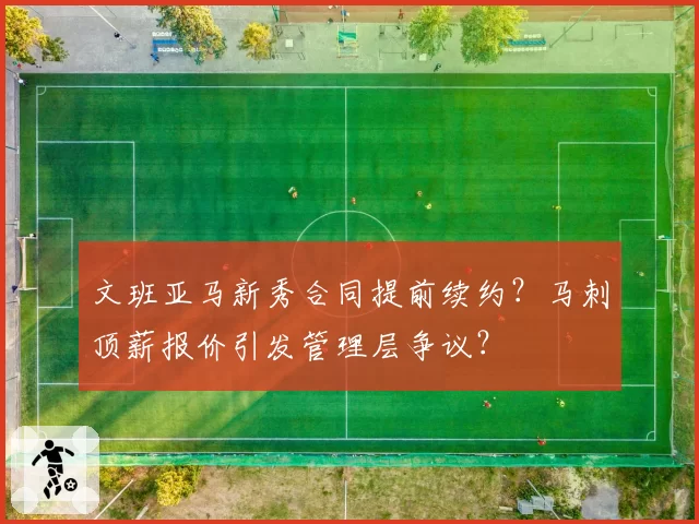 文班亚马新秀合同提前续约？马刺顶薪报价引发管理层争议？
