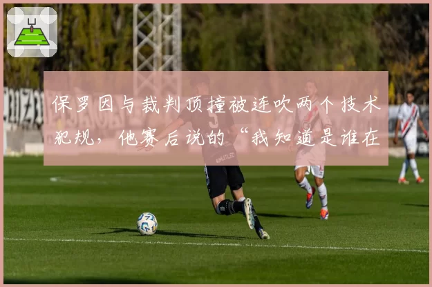 保罗因与裁判顶撞被连吹两个技术犯规,他赛后说的“我知道是谁在操控比赛”指向谁?