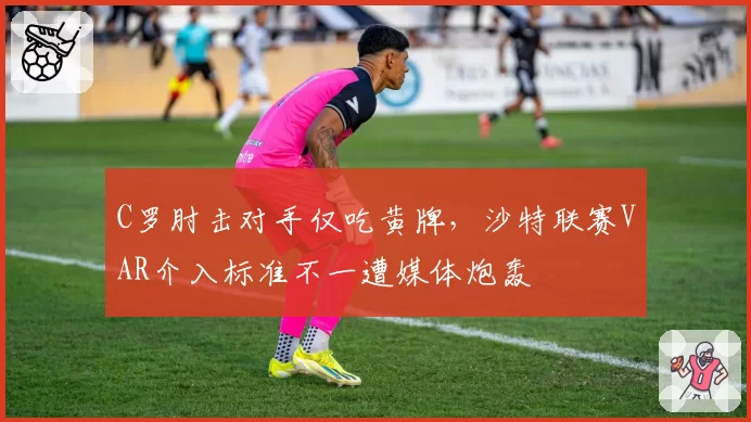 C罗肘击对手仅吃黄牌，沙特联赛VAR介入标准不一遭媒体炮轰