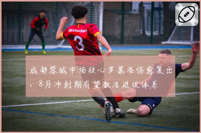成都蓉城中场核心罗慕洛伤愈复出,8月冲刺期有望激活进攻体系