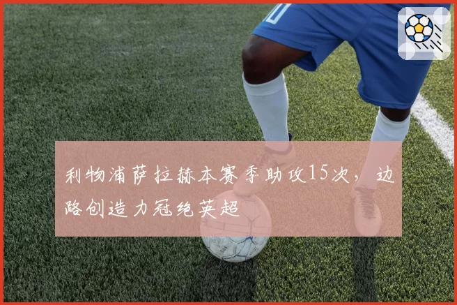 利物浦萨拉赫本赛季助攻15次，边路创造力冠绝英超