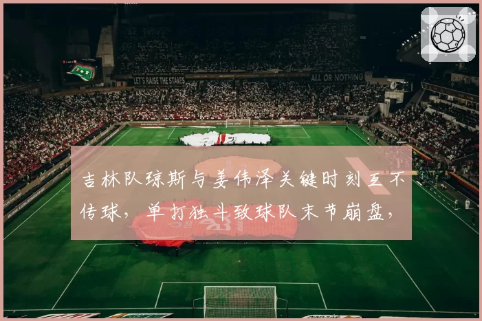 吉林队琼斯与姜伟泽关键时刻互不传球,单打独斗致球队末节崩盘,核心打法冲突成输球主因