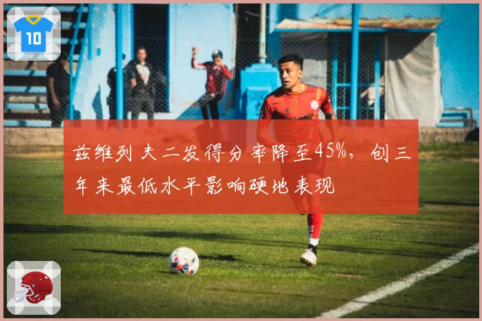 兹维列夫二发得分率降至45%，创三年来最低水平影响硬地表现
