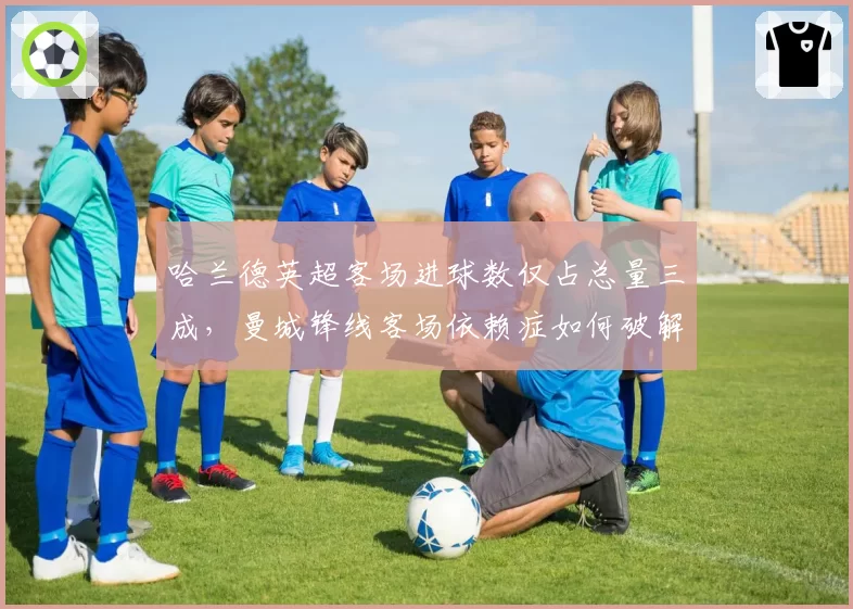 哈兰德英超客场进球数仅占总量三成,曼城锋线客场依赖症如何破解?