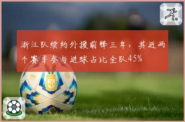浙江队续约外援前锋三年，其近两个赛季参与进球占比全队45%