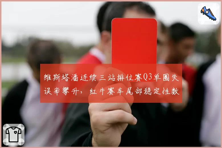 维斯塔潘连续三站排位赛Q3单圈失误率攀升，红牛赛车尾部稳定性数据遭质疑