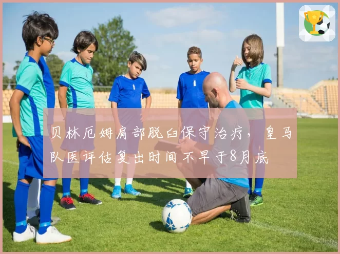 贝林厄姆肩部脱臼保守治疗，皇马队医评估复出时间不早于8月底