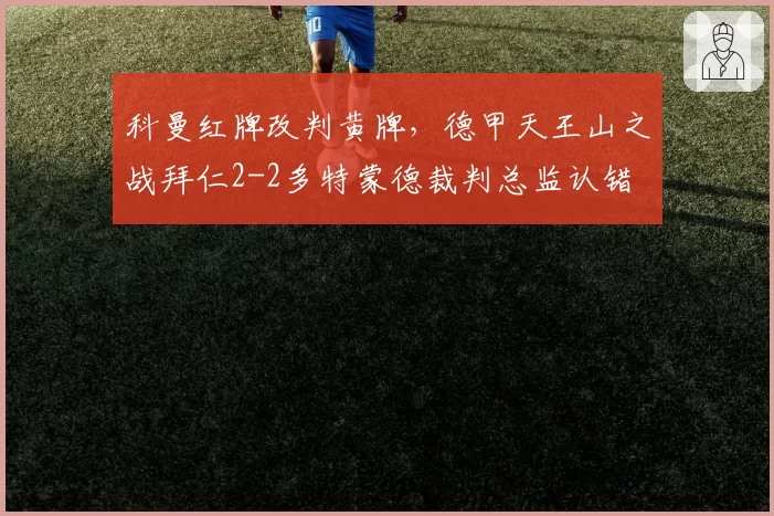 科曼红牌改判黄牌,德甲天王山之战拜仁2-2多特蒙德裁判总监认错