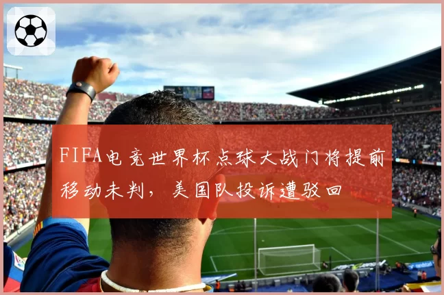 FIFA电竞世界杯点球大战门将提前移动未判，美国队投诉遭驳回