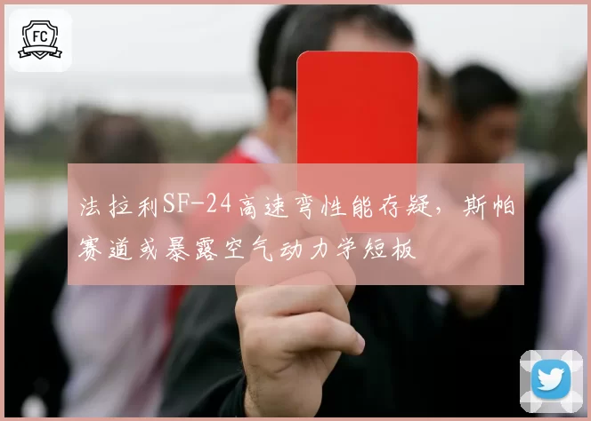 法拉利SF-24高速弯性能存疑,斯帕赛道或暴露空气动力学短板