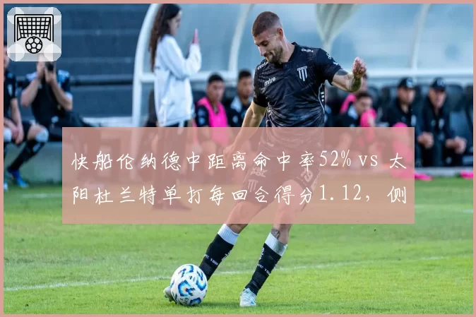 快船伦纳德中距离命中率52% vs 太阳杜兰特单打每回合得分1.12，侧翼攻坚效率对决