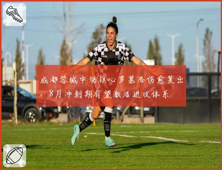 成都蓉城中场核心罗慕洛伤愈复出，8月冲刺期有望激活进攻体系