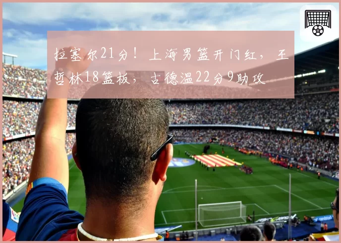 拉塞尔21分!上海男篮开门红,王哲林18篮板,古德温22分9助攻