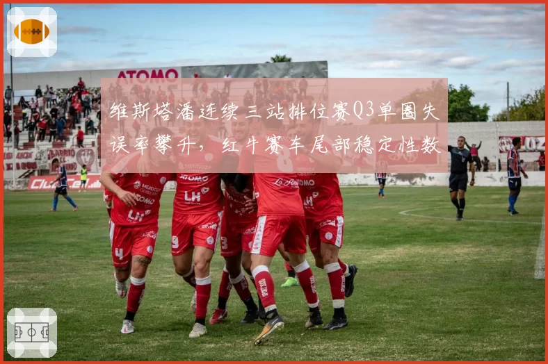维斯塔潘连续三站排位赛Q3单圈失误率攀升,红牛赛车尾部稳定性数据遭质疑