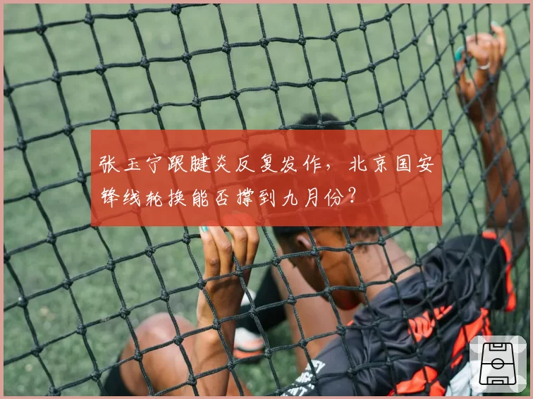 张玉宁跟腱炎反复发作，北京国安锋线轮换能否撑到九月份？