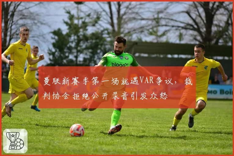 曼联新赛季第一场就遇VAR争议，裁判协会拒绝公开录音引发众怒