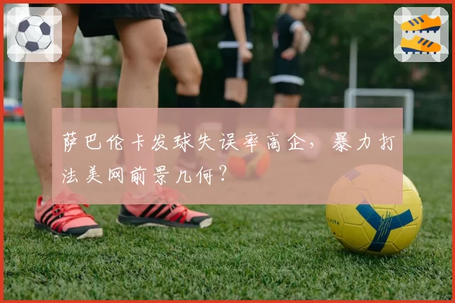 萨巴伦卡发球失误率高企,暴力打法美网前景几何?