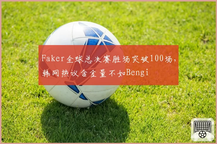 Faker全球总决赛胜场突破100场，韩网热议含金量不如Bengi