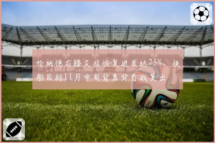 伦纳德右膝炎症恢复进度达75%，快船目标11月中旬背靠背首战复出
