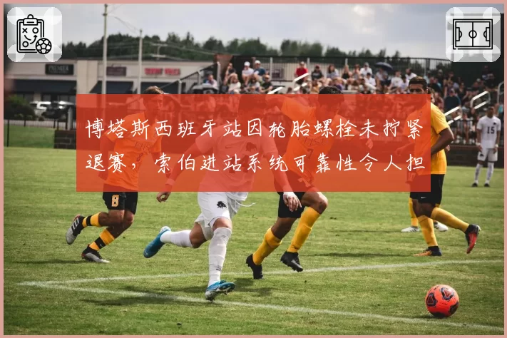 博塔斯西班牙站因轮胎螺栓未拧紧退赛，索伯进站系统可靠性令人担忧？