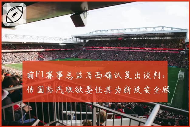 前F1赛事总监马西确认复出谈判,传国际汽联欲委任其为新设安全顾问