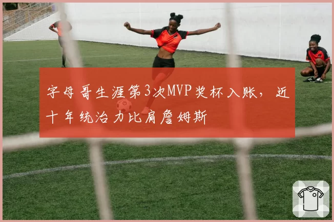 字母哥生涯第3次MVP奖杯入账，近十年统治力比肩詹姆斯