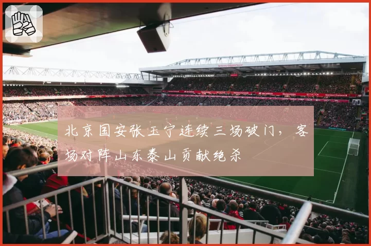 北京国安张玉宁连续三场破门，客场对阵山东泰山贡献绝杀