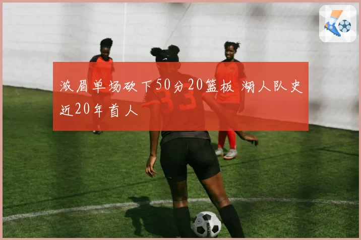 浓眉单场砍下50分20篮板 湖人队史近20年首人