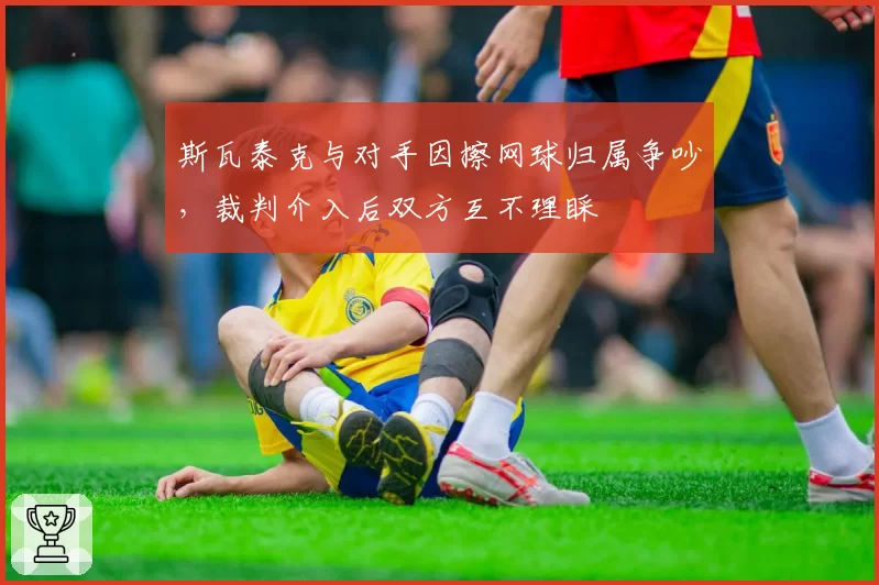 斯瓦泰克与对手因擦网球归属争吵，裁判介入后双方互不理睬