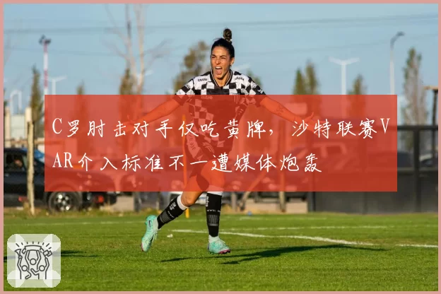 C罗肘击对手仅吃黄牌，沙特联赛VAR介入标准不一遭媒体炮轰