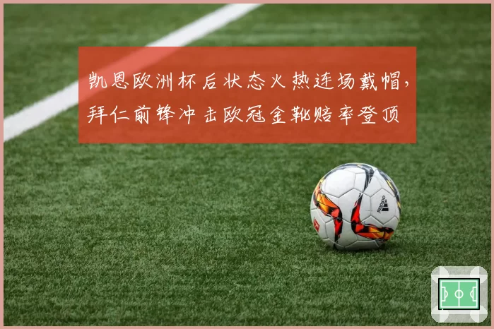 凯恩欧洲杯后状态火热连场戴帽,拜仁前锋冲击欧冠金靴赔率登顶