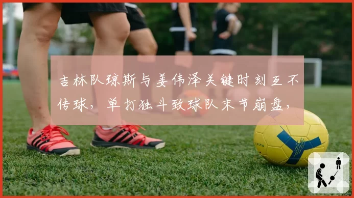 吉林队琼斯与姜伟泽关键时刻互不传球，单打独斗致球队末节崩盘，核心打法冲突成输球主因