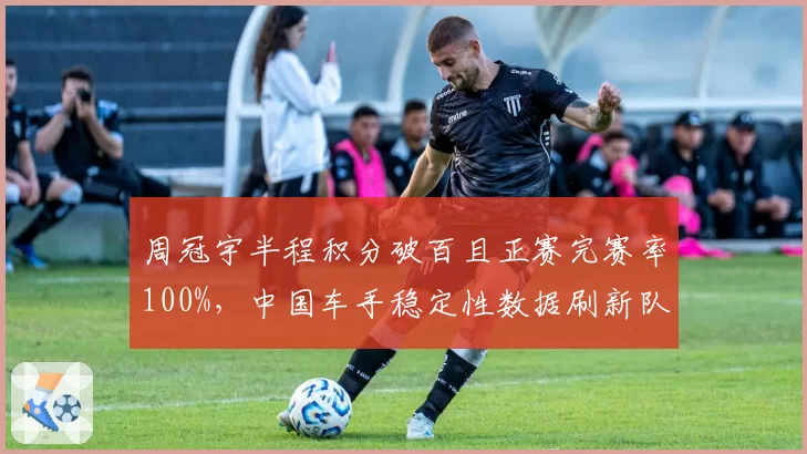 周冠宇半程积分破百且正赛完赛率100%,中国车手稳定性数据刷新队史纪录