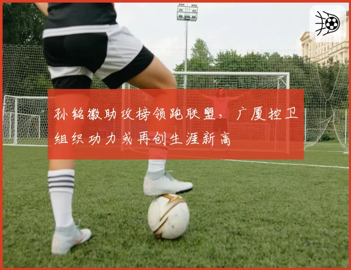 孙铭徽助攻榜领跑联盟，广厦控卫组织功力或再创生涯新高