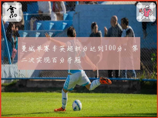 曼城单赛季英超积分达到100分，第二次实现百分夺冠