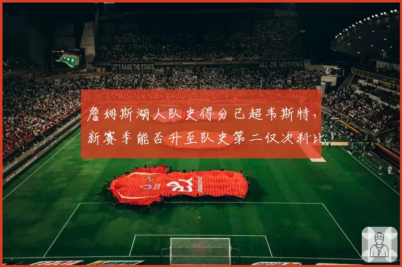 詹姆斯湖人队史得分已超韦斯特，新赛季能否升至队史第二仅次科比？