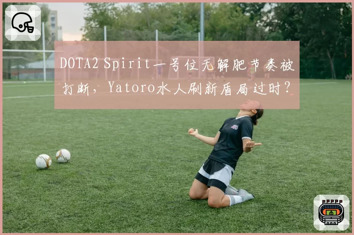 DOTA2 Spirit一号位无解肥节奏被打断，Yatoro水人刷新盾局过时？
