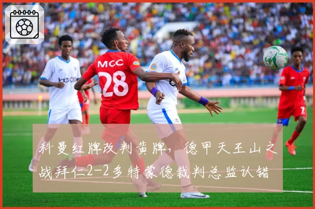 科曼红牌改判黄牌,德甲天王山之战拜仁2-2多特蒙德裁判总监认错