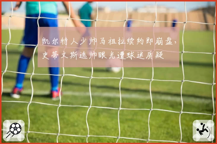凯尔特人少帅马祖拉续约即崩盘，史蒂文斯选帅眼光遭球迷质疑