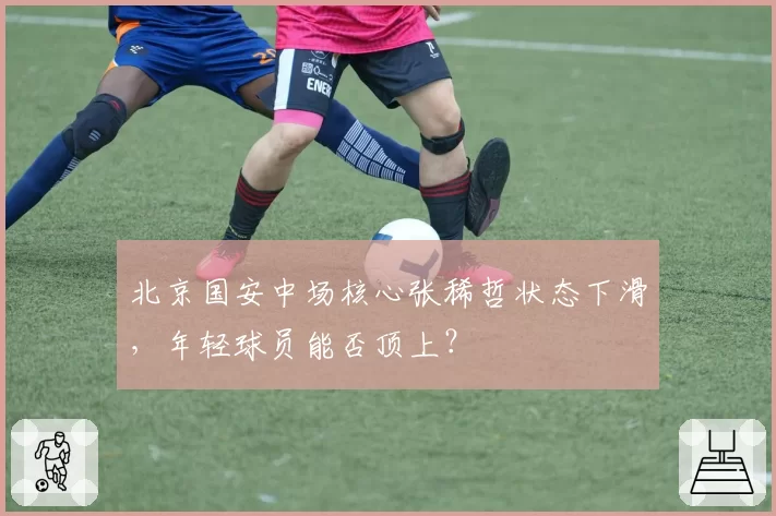 北京国安中场核心张稀哲状态下滑，年轻球员能否顶上？