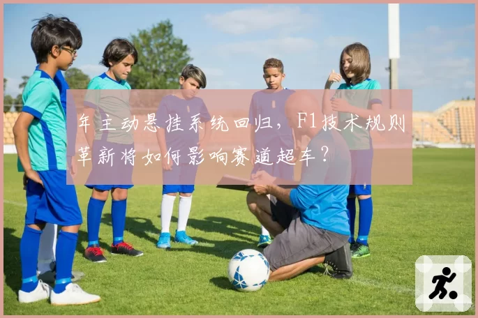 年主动悬挂系统回归，F1技术规则革新将如何影响赛道超车？