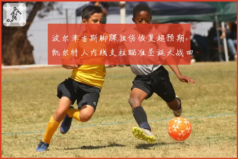 波尔津吉斯脚踝扭伤恢复超预期,凯尔特人内线支柱瞄准圣诞大战回归