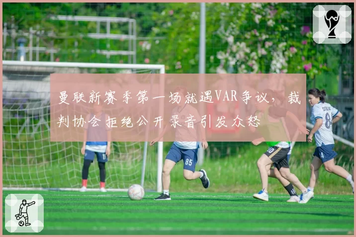 曼联新赛季第一场就遇VAR争议，裁判协会拒绝公开录音引发众怒
