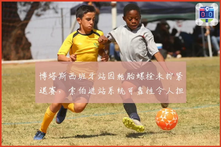 博塔斯西班牙站因轮胎螺栓未拧紧退赛，索伯进站系统可靠性令人担忧？