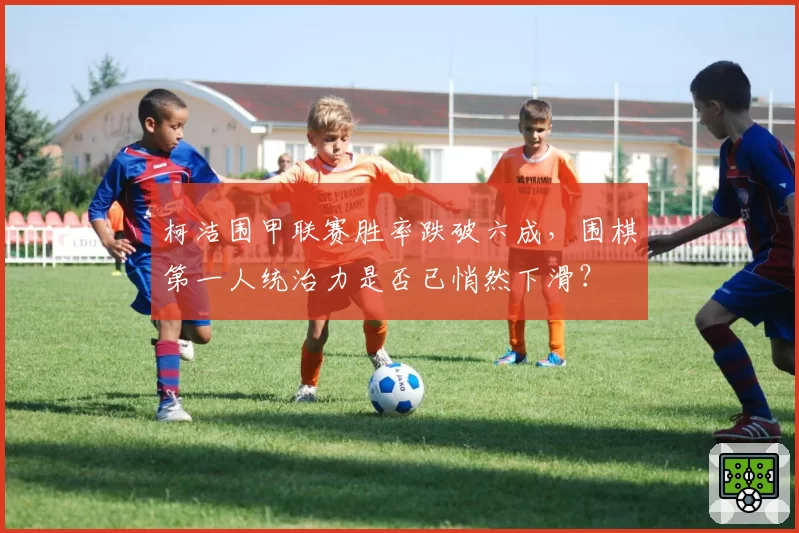 柯洁围甲联赛胜率跌破六成，围棋第一人统治力是否已悄然下滑？