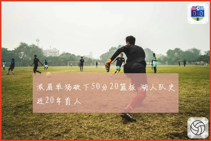 浓眉单场砍下50分20篮板 湖人队史近20年首人