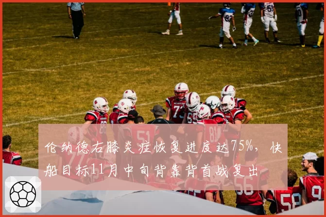 伦纳德右膝炎症恢复进度达75%,快船目标11月中旬背靠背首战复出