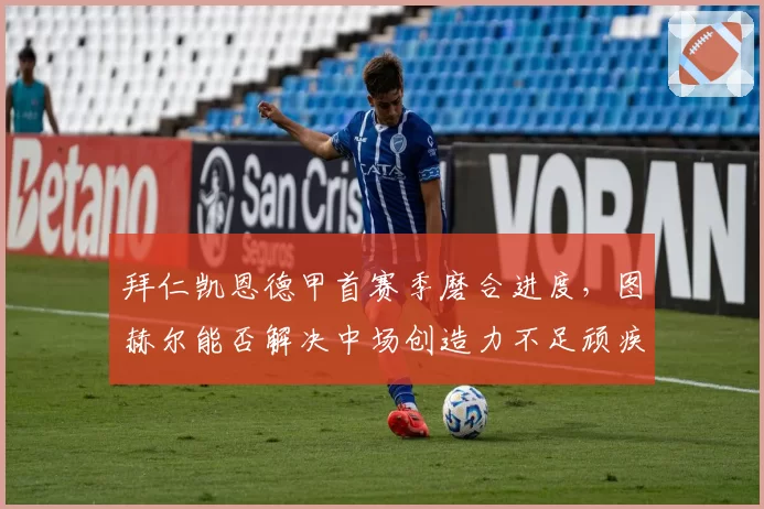 拜仁凯恩德甲首赛季磨合进度，图赫尔能否解决中场创造力不足顽疾